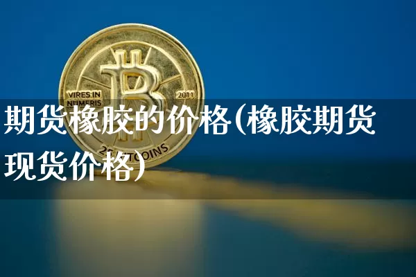 期货橡胶的价格(橡胶期货现货价格)_https://www.qgjzrcxxzxpt.com_大商所_第1张