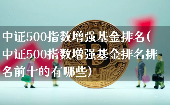 中证500指数增强基金排名(中证500指数增强基金排名排名前十的有哪些)_https://www.qgjzrcxxzxpt.com_上期能源_第1张