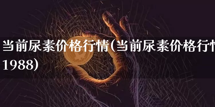 当前尿素价格行情(当前尿素价格行情1988)_https://www.qgjzrcxxzxpt.com_上期所_第1张