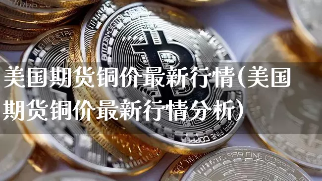 美国期货铜价最新行情(美国期货铜价最新行情分析)_https://www.qgjzrcxxzxpt.com_上期所_第1张