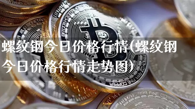 螺纹钢今日价格行情(螺纹钢今日价格行情走势图)_https://www.qgjzrcxxzxpt.com_广期所_第1张