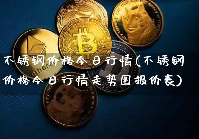 不锈钢价格今日行情(不锈钢价格今日行情走势图报价表)_https://www.qgjzrcxxzxpt.com_郑商所_第1张