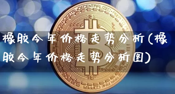 橡胶今年价格走势分析(橡胶今年价格走势分析图)_https://www.qgjzrcxxzxpt.com_中金所_第1张