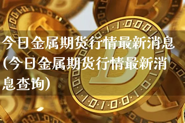 今日金属期货行情最新消息(今日金属期货行情最新消息查询)_https://www.qgjzrcxxzxpt.com_上期能源_第1张