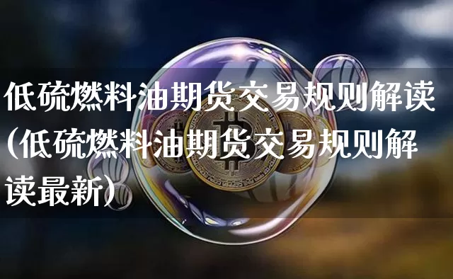 低硫燃料油期货交易规则解读(低硫燃料油期货交易规则解读最新)_https://www.qgjzrcxxzxpt.com_上期所_第1张