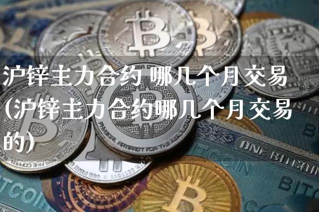 沪锌主力合约 哪几个月交易(沪锌主力合约哪几个月交易的)_https://www.qgjzrcxxzxpt.com_大商所_第1张
