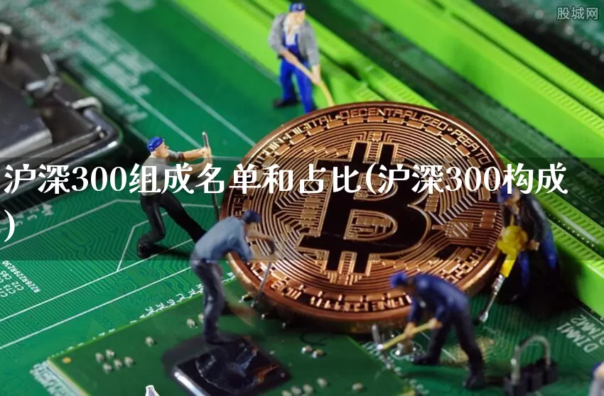 沪深300组成名单和占比(沪深300构成)_https://www.qgjzrcxxzxpt.com_郑商所_第1张