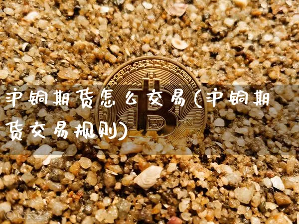 沪铜期货怎么交易(沪铜期货交易规则)_https://www.qgjzrcxxzxpt.com_中金所_第1张