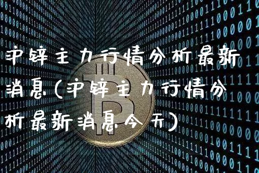 沪锌主力行情分析最新消息(沪锌主力行情分析最新消息今天)_https://www.qgjzrcxxzxpt.com_上期能源_第1张