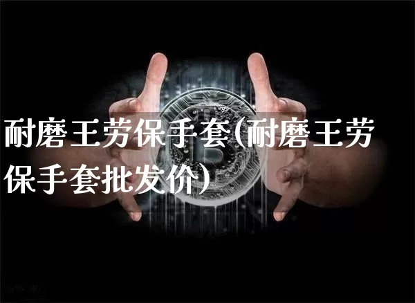 耐磨王劳保手套(耐磨王劳保手套批发价)_https://www.qgjzrcxxzxpt.com_郑商所_第1张