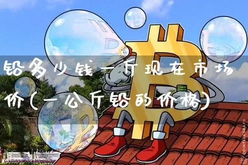 铅多少钱一斤现在市场价(一公斤铅的价格)_https://www.qgjzrcxxzxpt.com_中金所_第1张