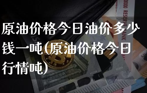 原油价格今日油价多少钱一吨(原油价格今日行情吨)_https://www.qgjzrcxxzxpt.com_广期所_第1张