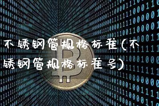 不锈钢管规格标准(不锈钢管规格标准号)_https://www.qgjzrcxxzxpt.com_上期能源_第1张