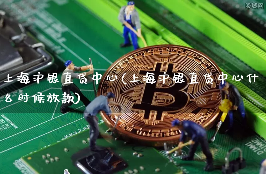 上海沪银直贷中心(上海沪银直贷中心什么时候放款)_https://www.qgjzrcxxzxpt.com_大商所_第1张