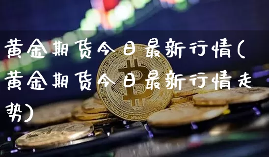 黄金期货今日最新行情(黄金期货今日最新行情走势)_https://www.qgjzrcxxzxpt.com_郑商所_第1张