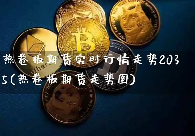 热卷板期货实时行情走势2035(热卷板期货走势图)_https://www.qgjzrcxxzxpt.com_广期所_第1张