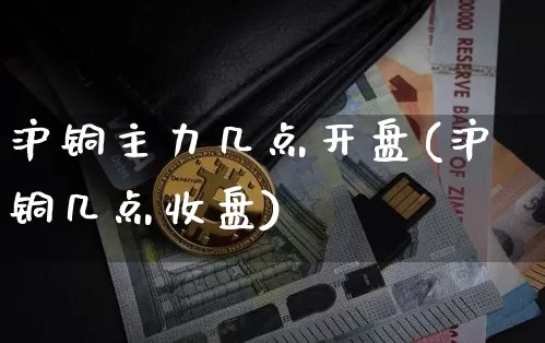 沪铜主力几点开盘(沪铜几点收盘)_https://www.qgjzrcxxzxpt.com_上期所_第1张