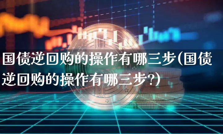 国债逆回购的操作有哪三步(国债逆回购的操作有哪三步?)_https://www.qgjzrcxxzxpt.com_大商所_第1张