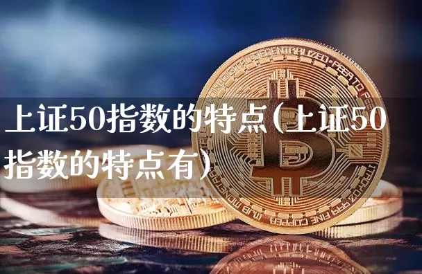 上证50指数的特点(上证50指数的特点有)_https://www.qgjzrcxxzxpt.com_上期所_第1张