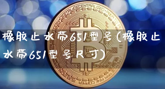 橡胶止水带651型号(橡胶止水带651型号尺寸)_https://www.qgjzrcxxzxpt.com_广期所_第1张