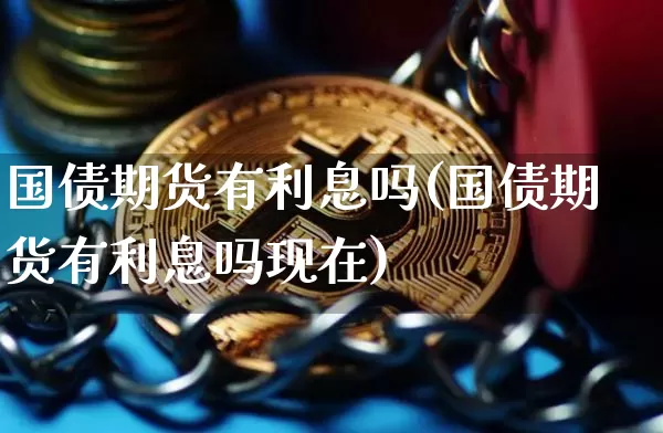 国债期货有利息吗(国债期货有利息吗现在)_https://www.qgjzrcxxzxpt.com_大商所_第1张