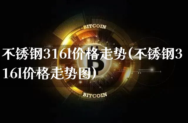 不锈钢316l价格走势(不锈钢316l价格走势图)_https://www.qgjzrcxxzxpt.com_中金所_第1张