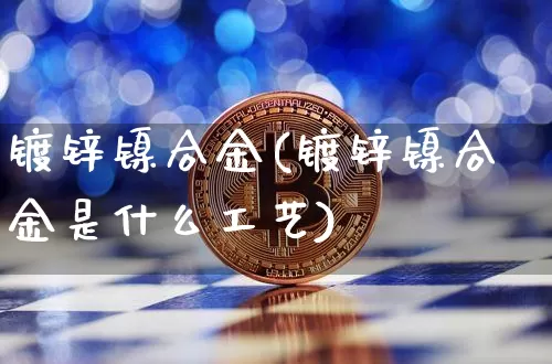 镀锌镍合金(镀锌镍合金是什么工艺)_https://www.qgjzrcxxzxpt.com_广期所_第1张