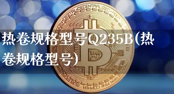 热卷规格型号Q235B(热卷规格型号)_https://www.qgjzrcxxzxpt.com_广期所_第1张