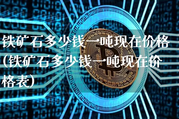 铁矿石多少钱一吨现在价格(铁矿石多少钱一吨现在价格表)_https://www.qgjzrcxxzxpt.com_广期所_第1张