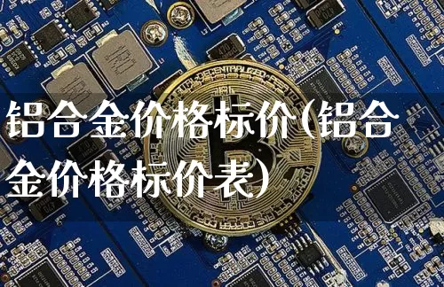 铝合金价格标价(铝合金价格标价表)_https://www.qgjzrcxxzxpt.com_上期能源_第1张
