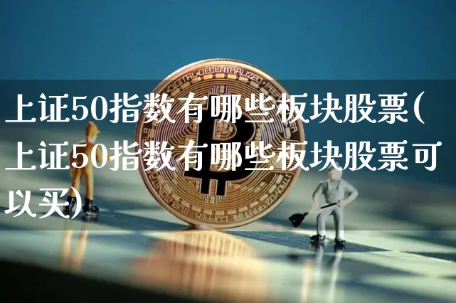 上证50指数有哪些板块股票(上证50指数有哪些板块股票可以买)_https://www.qgjzrcxxzxpt.com_广期所_第1张