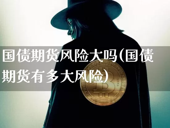 国债期货风险大吗(国债期货有多大风险)_https://www.qgjzrcxxzxpt.com_大商所_第1张