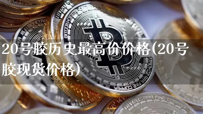 20号胶历史最高价价格(20号胶现货价格)_https://www.qgjzrcxxzxpt.com_广期所_第1张