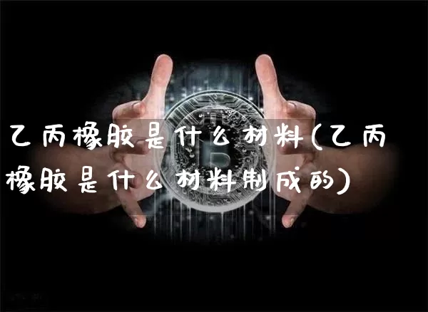 乙丙橡胶是什么材料(乙丙橡胶是什么材料制成的)_https://www.qgjzrcxxzxpt.com_广期所_第1张