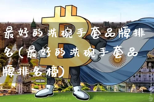 最好的洗碗手套品牌排名(最好的洗碗手套品牌排名榜)_https://www.qgjzrcxxzxpt.com_上期能源_第1张