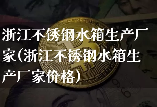 浙江不锈钢水箱生产厂家(浙江不锈钢水箱生产厂家价格)_https://www.qgjzrcxxzxpt.com_上期能源_第1张