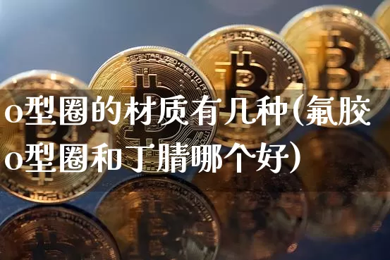 o型圈的材质有几种(氟胶o型圈和丁腈哪个好)_https://www.qgjzrcxxzxpt.com_大商所_第1张