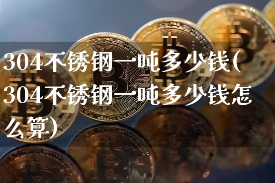 304不锈钢一吨多少钱(304不锈钢一吨多少钱怎么算)_https://www.qgjzrcxxzxpt.com_上期所_第1张