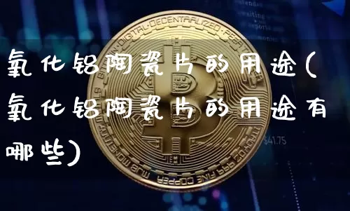 氧化铝陶瓷片的用途(氧化铝陶瓷片的用途有哪些)_https://www.qgjzrcxxzxpt.com_广期所_第1张
