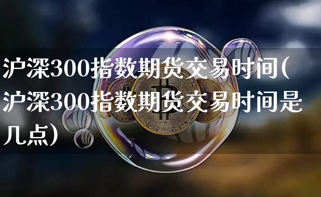 沪深300指数期货交易时间(沪深300指数期货交易时间是几点)_https://www.qgjzrcxxzxpt.com_大商所_第1张