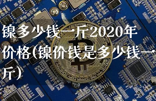 镍多少钱一斤2020年价格(镍价钱是多少钱一斤)_https://www.qgjzrcxxzxpt.com_广期所_第1张