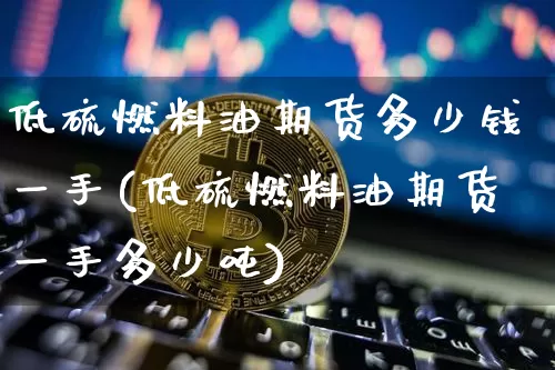 低硫燃料油期货多少钱一手(低硫燃料油期货一手多少吨)_https://www.qgjzrcxxzxpt.com_广期所_第1张