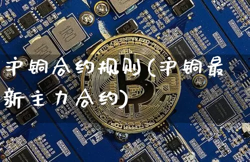 沪铜合约规则(沪铜最新主力合约)_https://www.qgjzrcxxzxpt.com_大商所_第1张