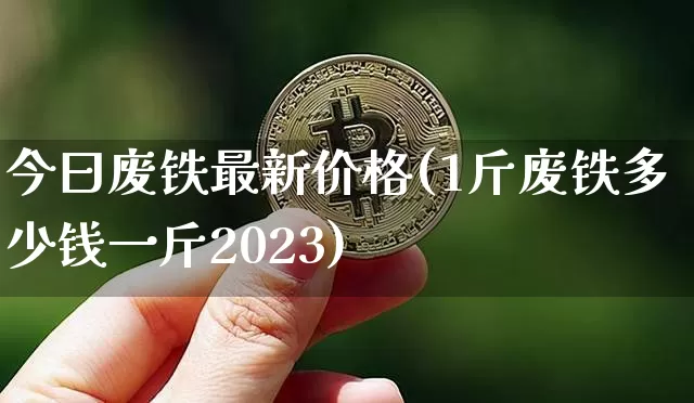 今曰废铁最新价格(1斤废铁多少钱一斤2023)_https://www.qgjzrcxxzxpt.com_广期所_第1张