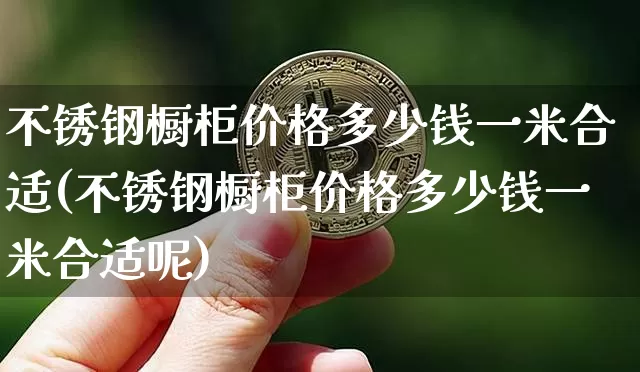 不锈钢橱柜价格多少钱一米合适(不锈钢橱柜价格多少钱一米合适呢)_https://www.qgjzrcxxzxpt.com_大商所_第1张