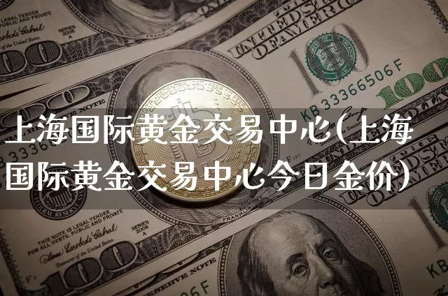 上海国际黄金交易中心(上海国际黄金交易中心今日金价)_https://www.qgjzrcxxzxpt.com_广期所_第1张