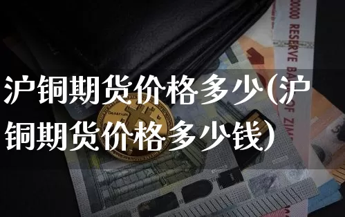 沪铜期货价格多少(沪铜期货价格多少钱)_https://www.qgjzrcxxzxpt.com_郑商所_第1张