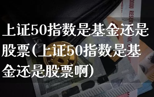 上证50指数是基金还是股票(上证50指数是基金还是股票啊)_https://www.qgjzrcxxzxpt.com_郑商所_第1张