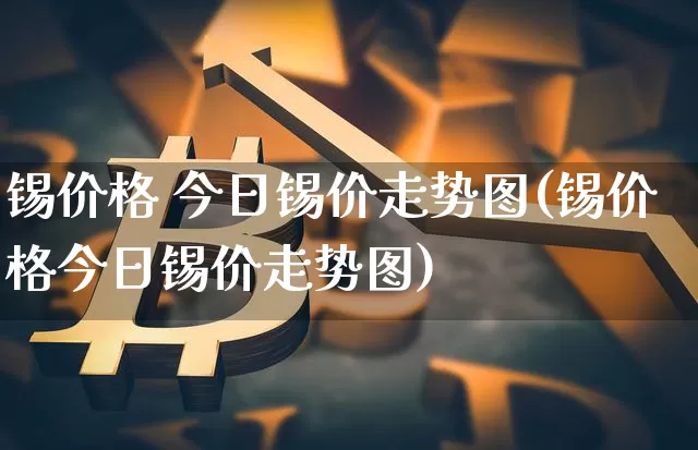 锡价格 今日锡价走势图(锡价格今日锡价走势图)_https://www.qgjzrcxxzxpt.com_上期能源_第1张