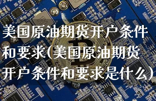 美国原油期货开户条件和要求(美国原油期货开户条件和要求是什么)_https://www.qgjzrcxxzxpt.com_广期所_第1张